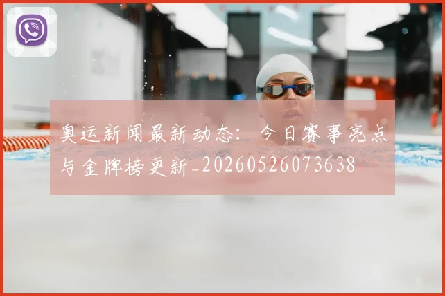 奥运新闻最新动态：今日赛事亮点与金牌榜更新_20260526073638