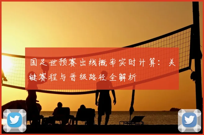 国足世预赛出线概率实时计算：关键赛程与晋级路径全解析