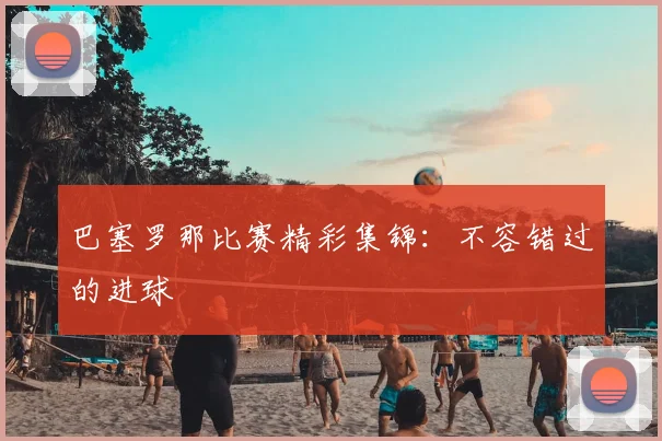 巴塞罗那比赛精彩集锦：不容错过的进球